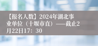 【报名人数】2024年湖北事业单位（十堰市直）——截止2月22日17：30