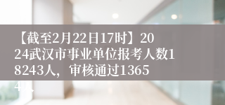 【截至2月22日17时】2024武汉市事业单位报考人数18243人，审核通过13654人