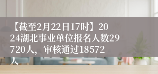 【截至2月22日17时】2024湖北事业单位报名人数29720人，审核通过18572人