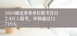 2024湖北事业单位联考首日2.4万人报考，审核通过11719人