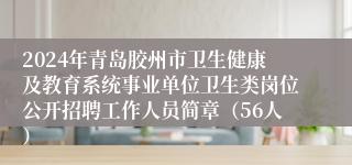 2024年青岛胶州市卫生健康及教育系统事业单位卫生类岗位公开招聘工作人员简章（56人）