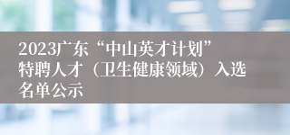 2023广东“中山英才计划”特聘人才（卫生健康领域）入选名单公示