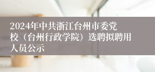 2024年中共浙江台州市委党校（台州行政学院）选聘拟聘用人员公示