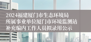 2024福建厦门市生态环境局所属事业单位厦门市环境监测站补充编内工作人员拟录用公示