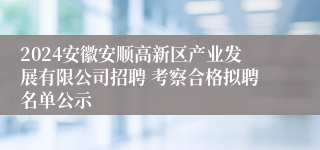 2024安徽安顺高新区产业发展有限公司招聘 考察合格拟聘名单公示