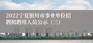 2022宁夏银川市事业单位招聘拟聘用人员公示（三）