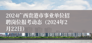 2024广西贵港市事业单位招聘岗位报考动态（2024年2月22日）