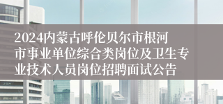 2024内蒙古呼伦贝尔市根河市事业单位综合类岗位及卫生专业技术人员岗位招聘面试公告