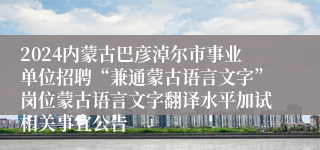 2024内蒙古巴彦淖尔市事业单位招聘“兼通蒙古语言文字”岗位蒙古语言文字翻译水平加试相关事宜公告