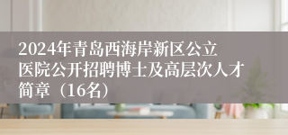 2024年青岛西海岸新区公立医院公开招聘博士及高层次人才简章（16名）