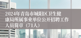 2024年青岛市城阳区卫生健康局所属事业单位公开招聘工作人员简章（71人）