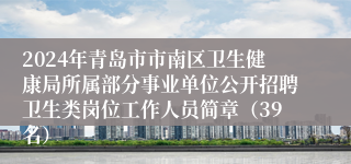 2024年青岛市市南区卫生健康局所属部分事业单位公开招聘卫生类岗位工作人员简章（39名）