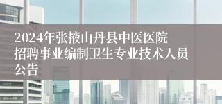 2024年张掖山丹县中医医院招聘事业编制卫生专业技术人员公告