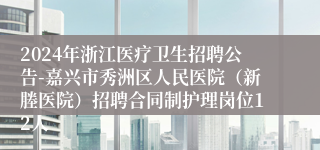 2024年浙江医疗卫生招聘公告-嘉兴市秀洲区人民医院（新塍医院）招聘合同制护理岗位12人