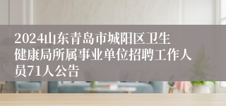 2024山东青岛市城阳区卫生健康局所属事业单位招聘工作人员71人公告