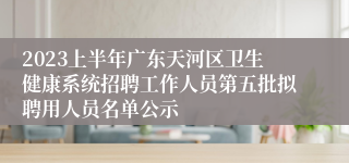 2023上半年广东天河区卫生健康系统招聘工作人员第五批拟聘用人员名单公示