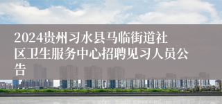 2024贵州习水县马临街道社区卫生服务中心招聘见习人员公告