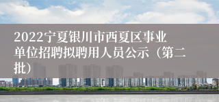 2022宁夏银川市西夏区事业单位招聘拟聘用人员公示（第二批）