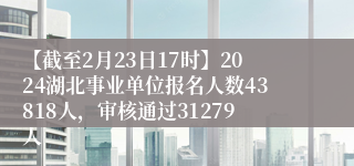 【截至2月23日17时】2024湖北事业单位报名人数43818人，审核通过31279人