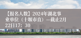 【报名人数】2024年湖北事业单位（十堰市直）—截止2月22日17：30