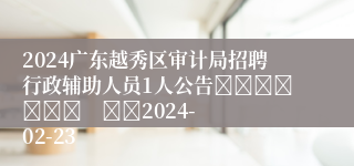 2024广东越秀区审计局招聘行政辅助人员1人公告							    		2024-02-23