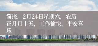 简报，2月24日星期六，农历正月月十五，工作愉快，平安喜乐