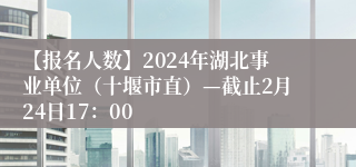 【报名人数】2024年湖北事业单位（十堰市直）—截止2月24日17：00