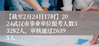 【截至2月24日17时】2024武汉市事业单位报考人数33282人，审核通过26395人