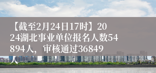 【截至2月24日17时】2024湖北事业单位报名人数54894人，审核通过36849人