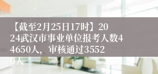 【截至2月25日17时】2024武汉市事业单位报考人数44650人，审核通过35520人