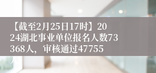 【截至2月25日17时】2024湖北事业单位报名人数73368人，审核通过47755人