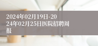 2024年02月19日-2024年02月25日医院招聘周报