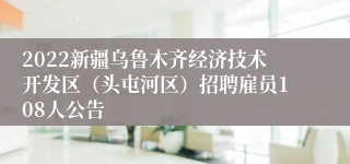 2022新疆乌鲁木齐经济技术开发区（头屯河区）招聘雇员108人公告