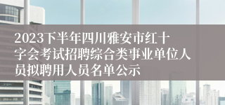 2023下半年四川雅安市红十字会考试招聘综合类事业单位人员拟聘用人员名单公示