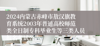 2024内蒙古赤峰市敖汉旗教育系统2003年普通高校师范类全日制专科毕业生等三类人员报名考试公告