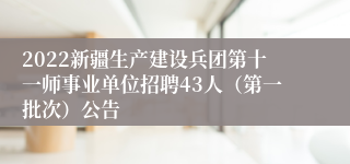 2022新疆生产建设兵团第十一师事业单位招聘43人（第一批次）公告