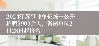 2024江苏事业单位统一公开招聘5900余人，省属单位2月28日起报名