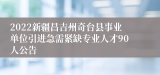 2022新疆昌吉州奇台县事业单位引进急需紧缺专业人才90人公告