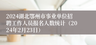 2024湖北鄂州市事业单位招聘工作人员报名人数统计（2024年2月23日）