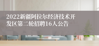 2022新疆阿拉尔经济技术开发区第二轮招聘16人公告