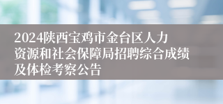 2024陕西宝鸡市金台区人力资源和社会保障局招聘综合成绩及体检考察公告