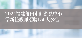 2024福建莆田市仙游县中小学新任教师招聘150人公告