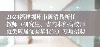 2024福建福州市闽清县新任教师（研究生、省内本科高校师范类应届优秀毕业生）专项招聘52人公告