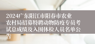 2024广东阳江市阳春市农业农村局招募特聘动物防疫专员考试总成绩及入围体检人员名单公告