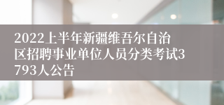 2022上半年新疆维吾尔自治区招聘事业单位人员分类考试3793人公告