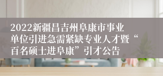 2022新疆昌吉州阜康市事业单位引进急需紧缺专业人才暨“百名硕士进阜康”引才公告