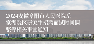 2024安徽阜阳市人民医院岳家湖院区研究生招聘面试时间调整等相关事宜通知