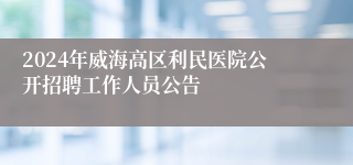 2024年威海高区利民医院公开招聘工作人员公告