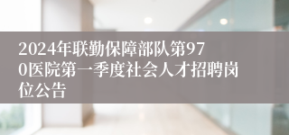 2024年联勤保障部队第970医院第一季度社会人才招聘岗位公告