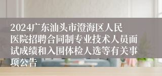 2024广东汕头市澄海区人民医院招聘合同制专业技术人员面试成绩和入围体检人选等有关事项公告